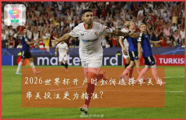 2026世界杯开户时如何选择单关与串关投注更为精准？