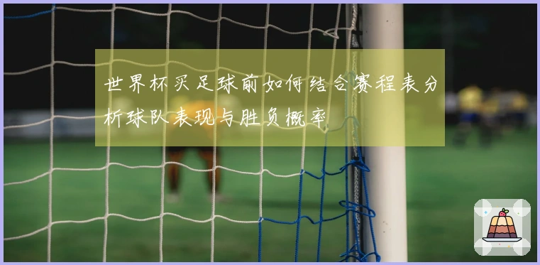 世界杯买足球前如何结合赛程表分析球队表现与胜负概率