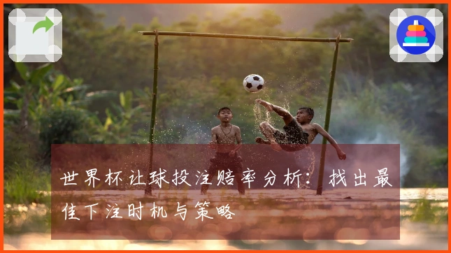 世界杯让球投注赔率分析：找出最佳下注时机与策略