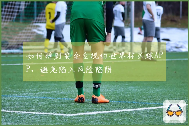 如何辨别安全合规的世界杯买球APP，避免陷入风险陷阱