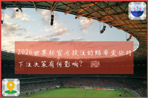 2026世界杯官方投注的赔率变化对下注决策有何影响？
