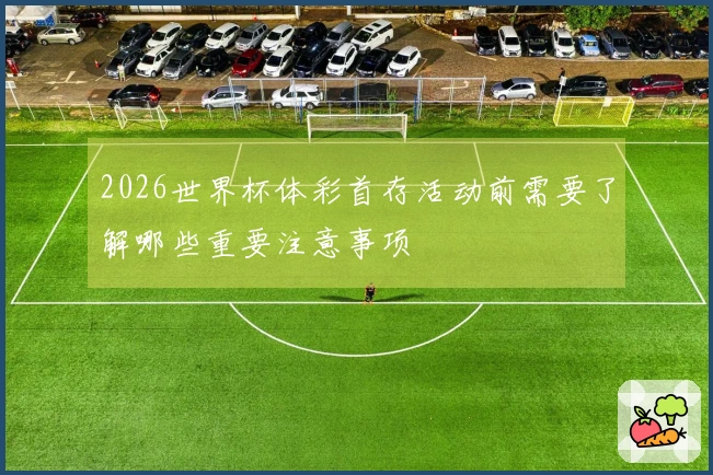 2026世界杯体彩首存活动前需要了解哪些重要注意事项