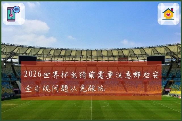 2026世界杯竞猜前需要注意哪些安全合规问题以免踩坑