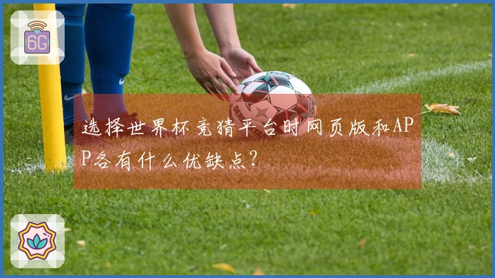 选择世界杯竞猜平台时网页版和APP各有什么优缺点？
