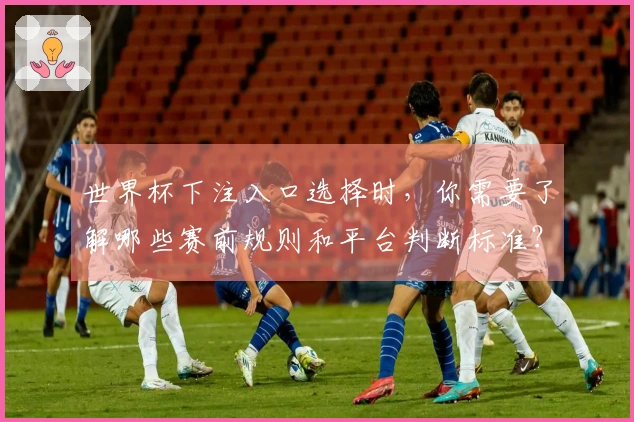 世界杯下注入口选择时，你需要了解哪些赛前规则和平台判断标准？