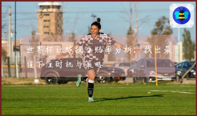世界杯让球投注赔率分析:找出最佳下注时机与策略