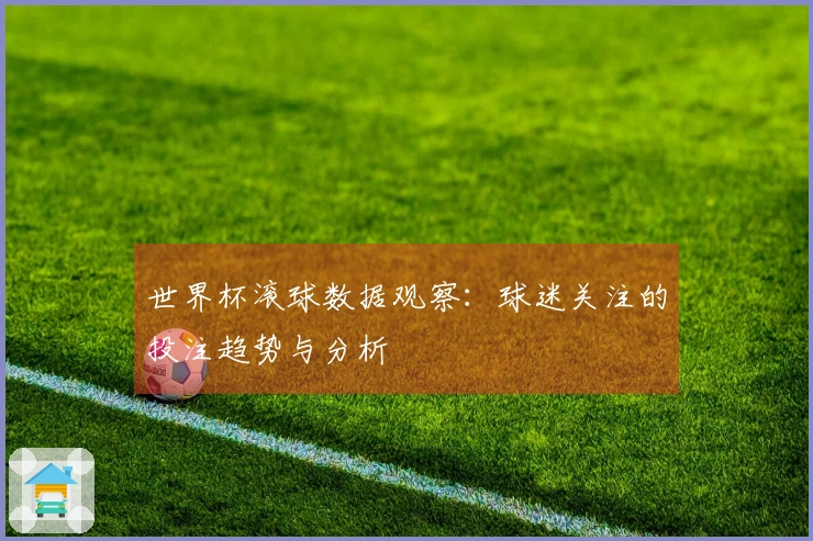 世界杯滚球数据观察：球迷关注的投注趋势与分析