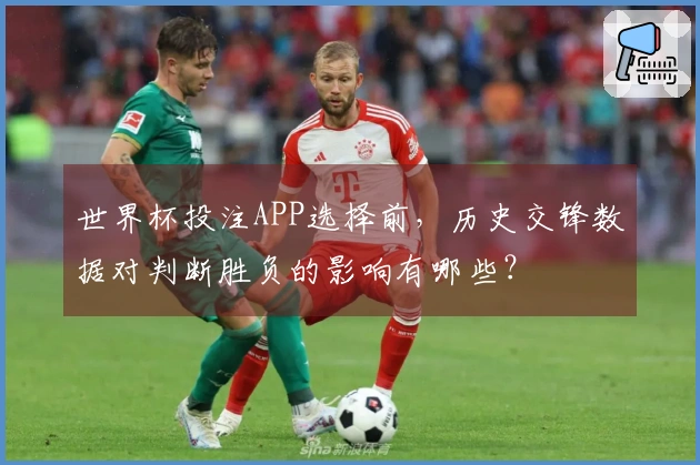 世界杯投注APP选择前，历史交锋数据对判断胜负的影响有哪些？