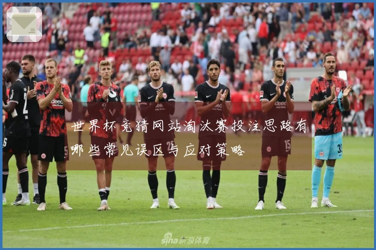 世界杯竞猜网站淘汰赛投注思路有哪些常见误区与应对策略
