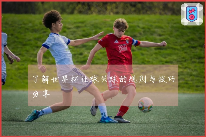 了解世界杯让球买球的规则与技巧分享
