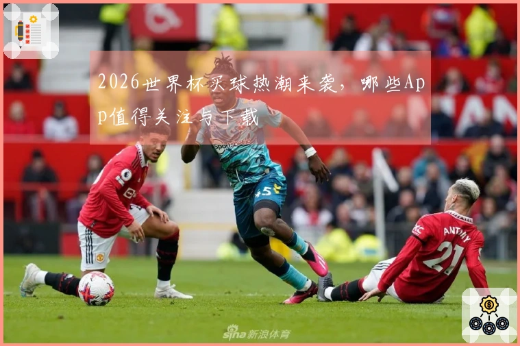 2026世界杯买球热潮来袭，哪些App值得关注与下载