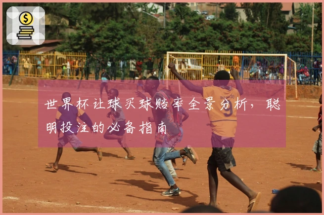 世界杯让球买球赔率全景分析，聪明投注的必备指南