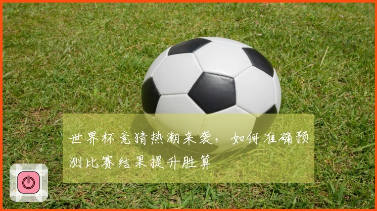 世界杯竞猜热潮来袭，如何准确预测比赛结果提升胜算