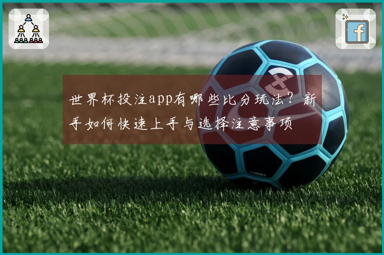 世界杯投注app有哪些比分玩法？新手如何快速上手与选择注意事项