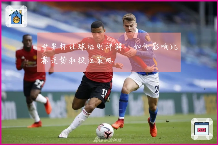 世界杯让球机制详解，如何影响比赛走势和投注策略