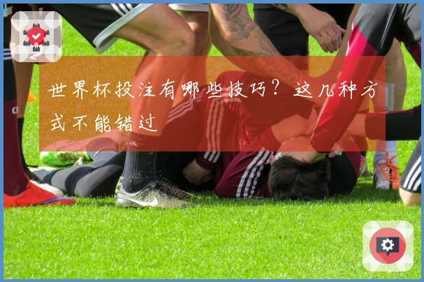 世界杯投注有哪些技巧？这几种方式不能错过