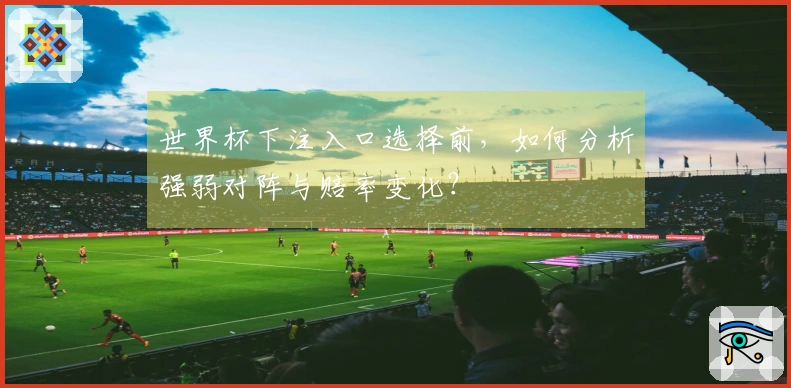 世界杯下注入口选择前，如何分析强弱对阵与赔率变化？