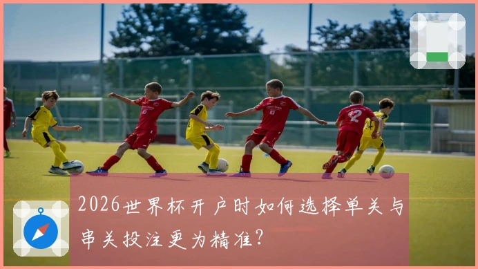 2026世界杯开户时如何选择单关与串关投注更为精准？