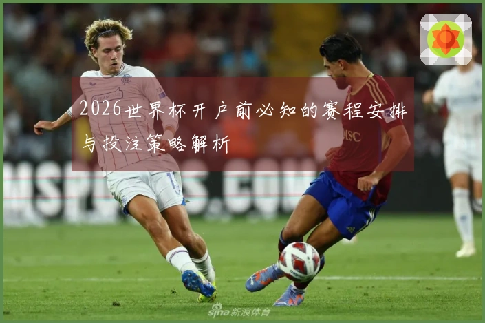 2026世界杯开户前必知的赛程安排与投注策略解析