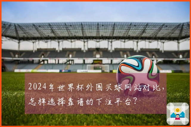 2024年世界杯外围买球网站对比，怎样选择靠谱的下注平台？