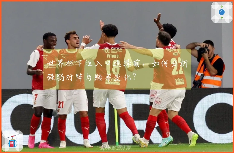 世界杯下注入口选择前，如何分析强弱对阵与赔率变化？