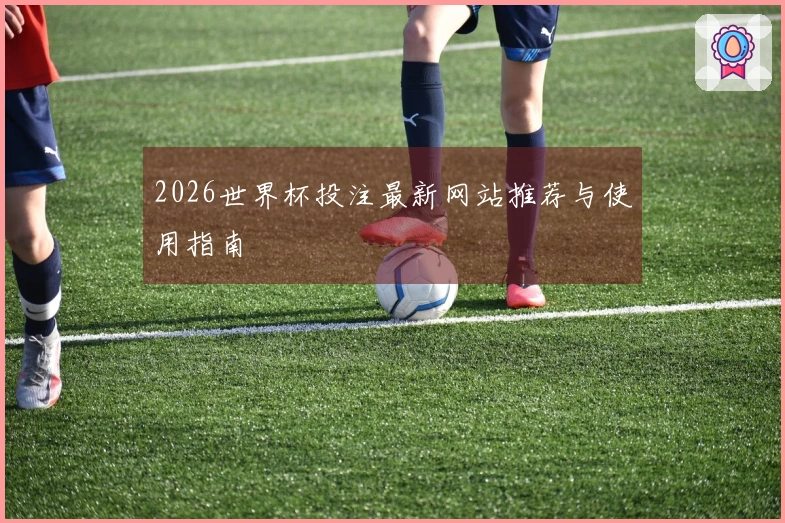 2026世界杯投注最新网站推荐与使用指南